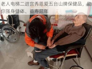 老人电梯二进宫秀恩爱五台山牌保健品，助你强身健体、益寿延年