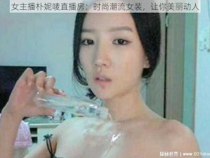 女主播朴妮唛直播房：时尚潮流女装，让你美丽动人