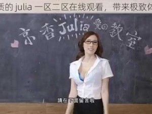 优质的 julia 一区二区在线观看，带来极致体验