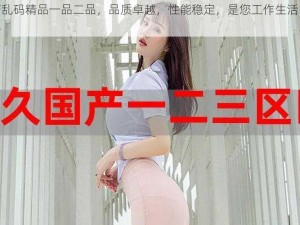 国产乱码精品一品二品，品质卓越，性能稳定，是您工作生活的好帮手