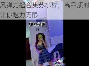 抖音风弹力摇合集苏小柠，高品质时尚饰品，让你魅力无限