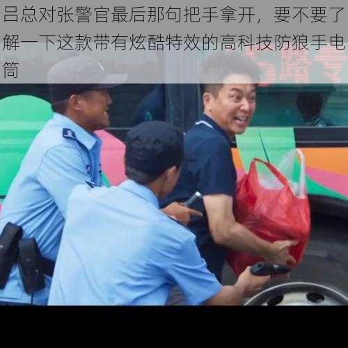 吕总对张警官最后那句把手拿开，要不要了解一下这款带有炫酷特效的高科技防狼手电筒