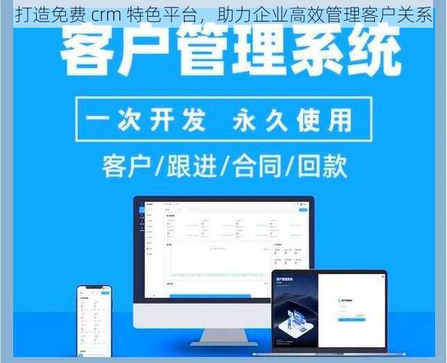 打造免费 crm 特色平台，助力企业高效管理客户关系