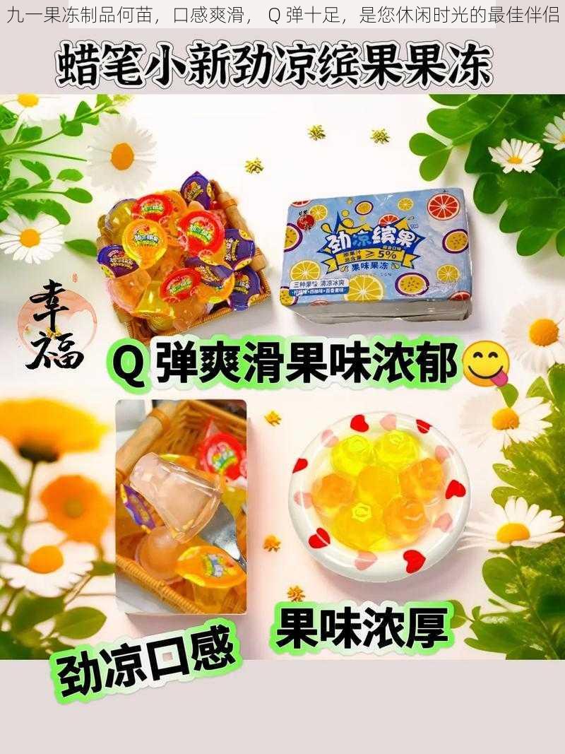 九一果冻制品何苗，口感爽滑， Q 弹十足，是您休闲时光的最佳伴侣