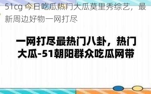 51cg 今日吃瓜热门大瓜莫里秀综艺，最新周边好物一网打尽