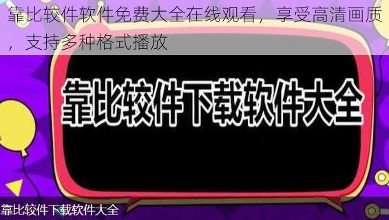 靠比较件软件免费大全在线观看，享受高清画质，支持多种格式播放