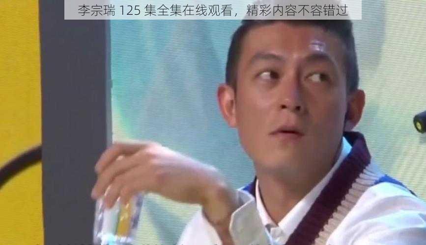 李宗瑞 125 集全集在线观看，精彩内容不容错过