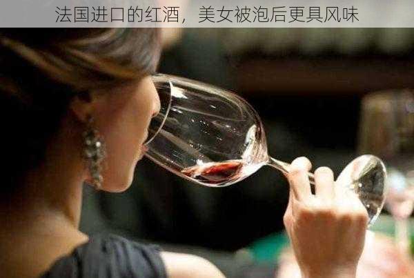 法国进口的红酒，美女被泡后更具风味