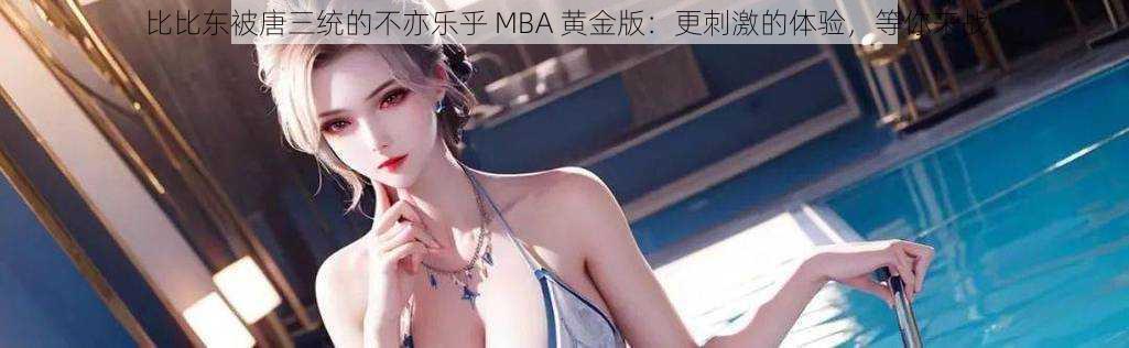 比比东被唐三统的不亦乐乎 MBA 黄金版：更刺激的体验，等你来战