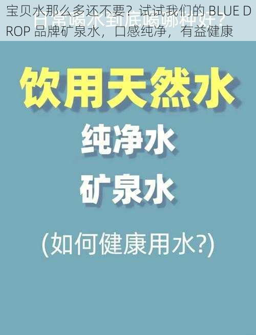 宝贝水那么多还不要？试试我们的 BLUE DROP 品牌矿泉水，口感纯净，有益健康