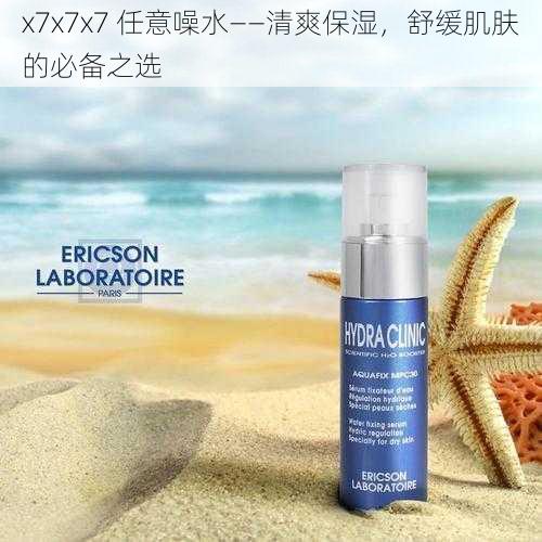 x7x7x7 任意噪水——清爽保湿，舒缓肌肤的必备之选