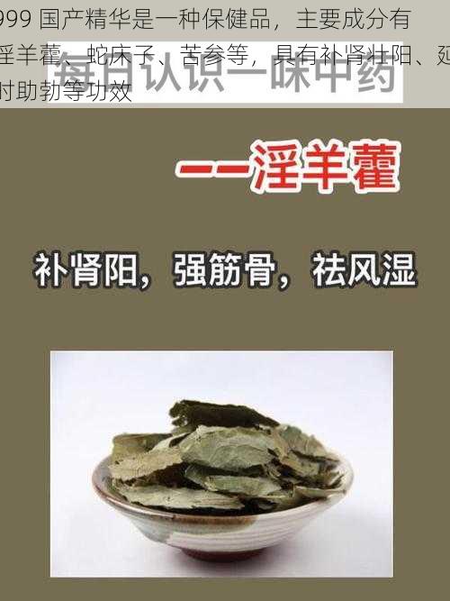 999 国产精华是一种保健品，主要成分有淫羊藿、蛇床子、苦参等，具有补肾壮阳、延时助勃等功效