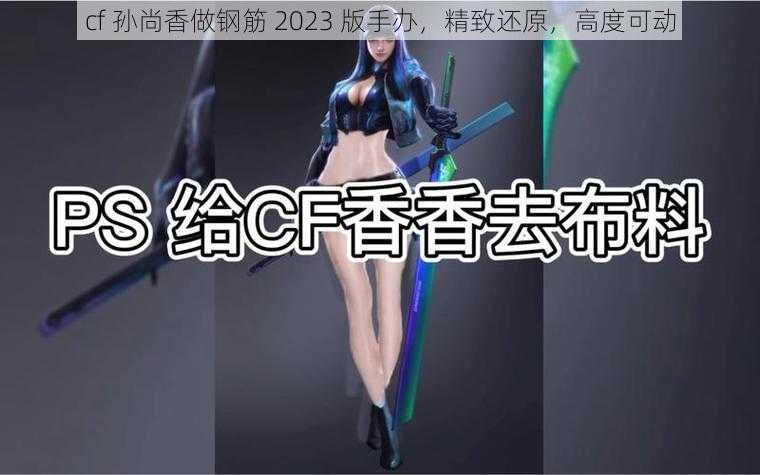 cf 孙尚香做钢筋 2023 版手办，精致还原，高度可动