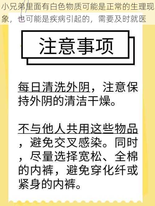 小兄弟里面有白色物质可能是正常的生理现象，也可能是疾病引起的，需要及时就医