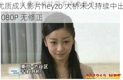 优质成人影片heyzo 大桥未久持续中出 1080P 无修正