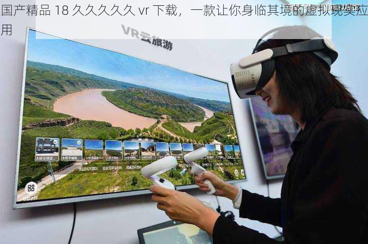 国产精品 18 久久久久久 vr 下载，一款让你身临其境的虚拟现实应用