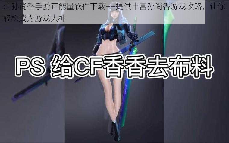 cf 孙尚香手游正能量软件下载——提供丰富孙尚香游戏攻略，让你轻松成为游戏大神