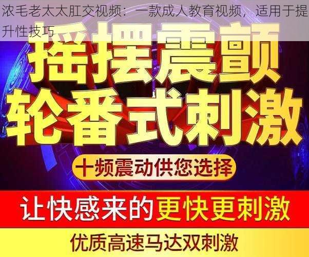 浓毛老太太肛交视频：一款成人教育视频，适用于提升性技巧